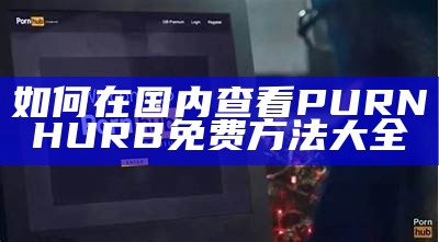 如何在国内查看PURNHURB免费方法大全