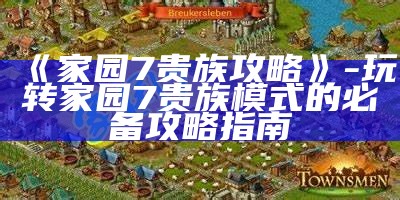 《家园7贵族攻略》- 玩转家园7贵族模式的必备攻略指南