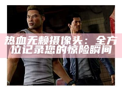 热血无赖摄像头：全方位记录您的惊险瞬间