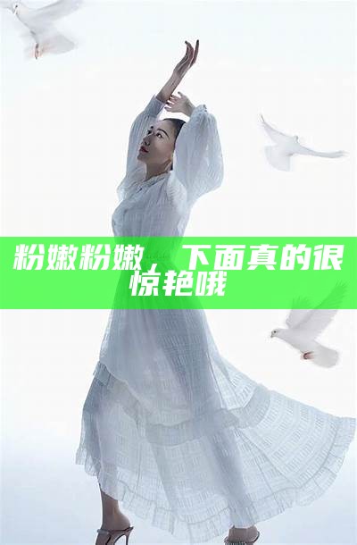 粉嫩粉嫩，下面真的很惊艳哦