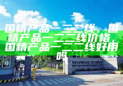 国精产品一二二线，国精产品一二二线价格，国精产品一二二线好用吗