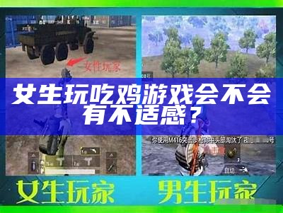 女生玩吃鸡游戏会不会有不适感？