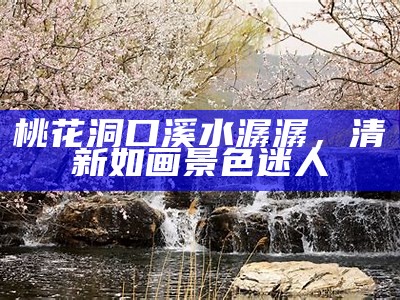 桃花洞口溪水潺潺，清新如画景色迷人