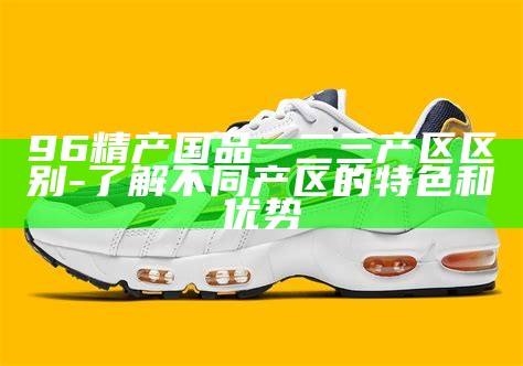 96精产国品一二三产区区别-了解不同产区的特色和优势