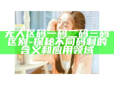 无人区码一码二码三码区别-探秘不同码制的含义和使用领域