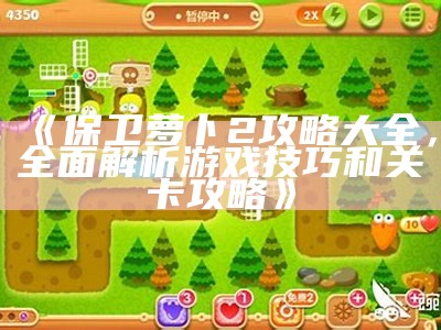 《保卫萝卜2攻略大全，完整解析游戏技巧和关卡攻略》