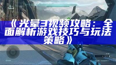《光晕3视频攻略：完整解析游戏技巧与玩法策略》