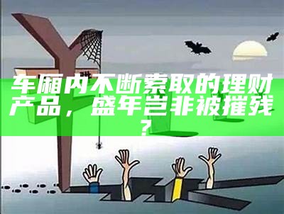 车厢内不断索取的理财产品，盛年岂非被摧残？