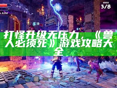 打怪升级无压力，《兽人必须死》游戏攻略大全