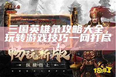 三国英雄录攻略大全，玩转游戏技巧一网打尽!