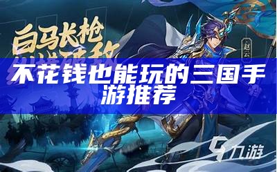 不花钱也能玩的三国手游推荐