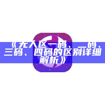 《无人区一码、二码、三码、四码的区别详细解析》