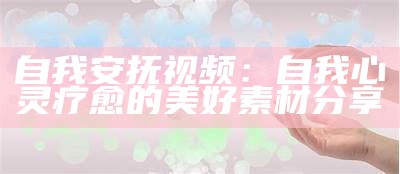 自我安抚视频：自我心灵疗愈的美好素材分享