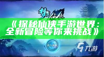 《探秘仙侠手游世界：全新冒险等你来障碍》