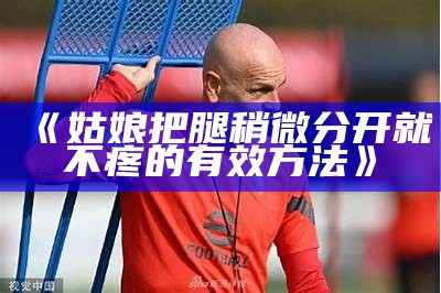《姑娘把腿稍微分开就不疼的有效方法》