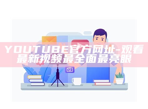 YOUTUBE官方网址-观看最新视频最彻底最亮眼