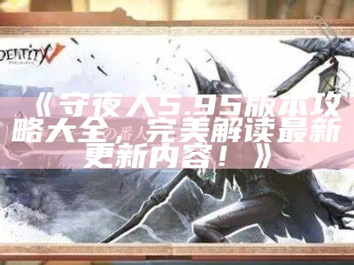 《守夜人5.95版本攻略大全，完美解读最新更新内容！》