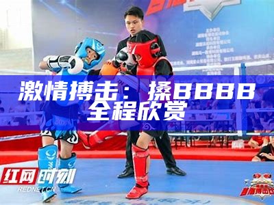 激情搏击：搡BBBB全程欣赏