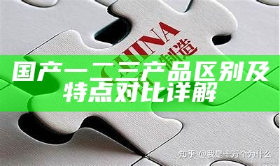 国产一二三产品区别及特点对比详解