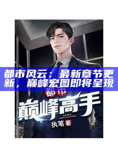 都市风云：最新章节更新，巅峰宏图即将呈现
