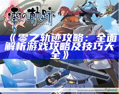 《零之轨迹攻略：广泛解析游戏攻略及技巧大全》