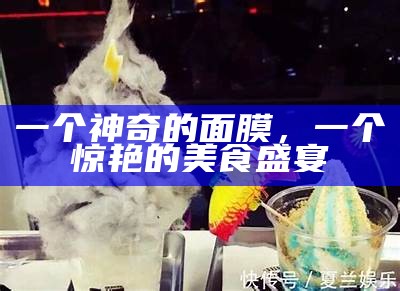 一个神奇的面膜，一个惊艳的美食盛宴