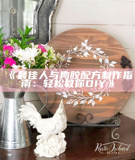 《最佳人与狗胶配方制作指南：轻松教你DIY》