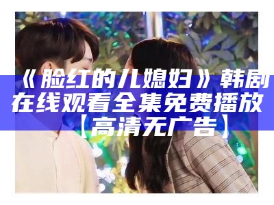 《脸红的儿媳妇》韩剧在线观看全集免费播放【高清无广告】