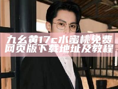 九幺黄17c水蜜桃免费网页版下载地址及教程