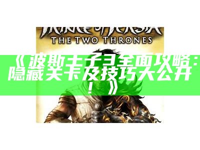 《波斯王子3广泛攻略：隐藏关卡及技巧大公开！》