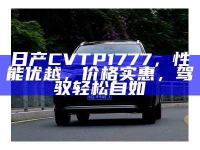日产CVTP1777，性能优越，价格实惠，驾驭轻松自如