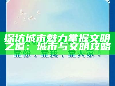 探访城市魅力 掌握文明之道：城市与文明攻略