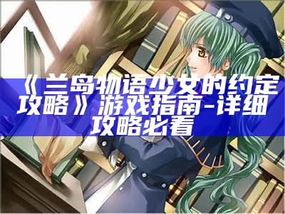 《兰岛物语少女的约定攻略》游戏指南-详细攻略必看