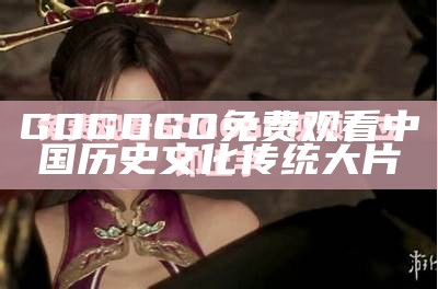 GOGOGO免费观看中国历史文化传统大片