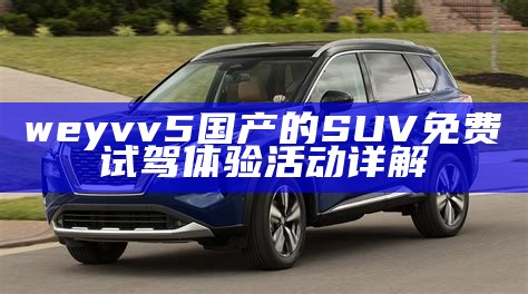 weyvv5国产的SUV免费试驾体验活动详解
