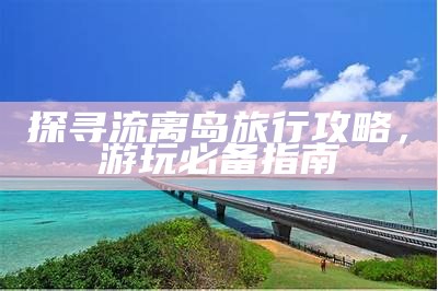 探寻流离岛旅行攻略，游玩必备指南