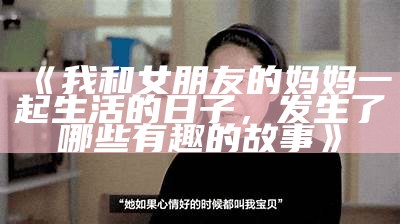 《我和女朋友的妈妈一起生活的日子，发生了哪些有趣的故事》