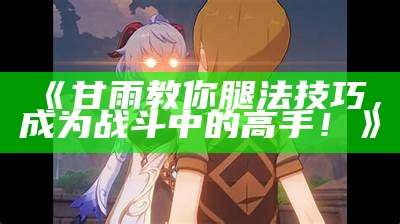 《甘雨教你腿法技巧，成为战斗中的高手！》
