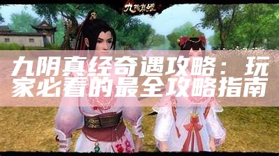九阴真经奇遇攻略：玩家必看的最全攻略指南