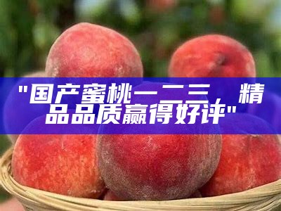 "国产蜜桃一二三，精品品质赢得好评"