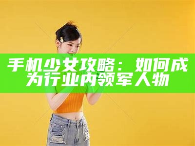 手机少女攻略：如何成为行业内领军人物
