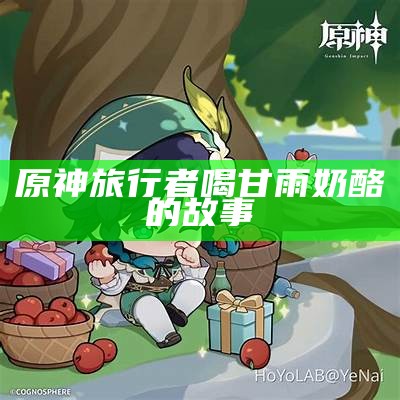 原神旅行者喝甘雨奶酪的故事