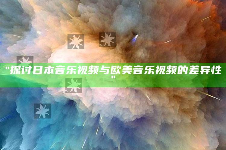 "探讨日本音乐视频与欧美音乐视频的差异性"
