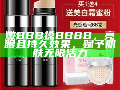 嫩BBB搡BBBB，亮眼且持久结果，赋予肌肤无限活力