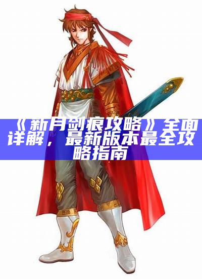 《新月剑痕攻略》彻底详解，最新版本最全攻略指南
