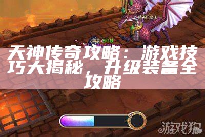 天神传奇攻略：游戏技巧大揭秘，升级装备全攻略