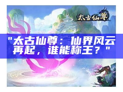 "太古仙尊：仙界风云再起，谁能称王？"