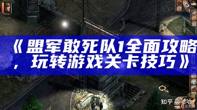 《盟军敢死队1广泛攻略，玩转游戏关卡技巧》