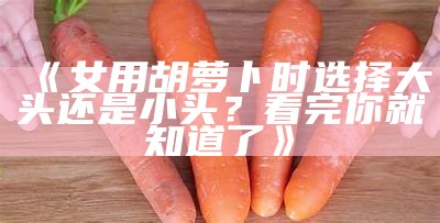 《女用胡萝卜时选择大头还是小头？看完你就知道了》