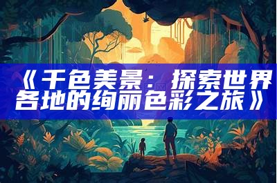 《千色美景：探索世界各地的绚丽色彩之旅》